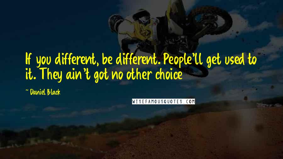 Daniel Black Quotes: If you different, be different. People'll get used to it. They ain't got no other choice