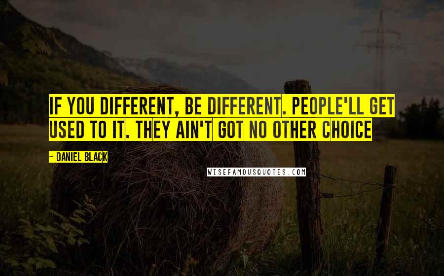 Daniel Black Quotes: If you different, be different. People'll get used to it. They ain't got no other choice