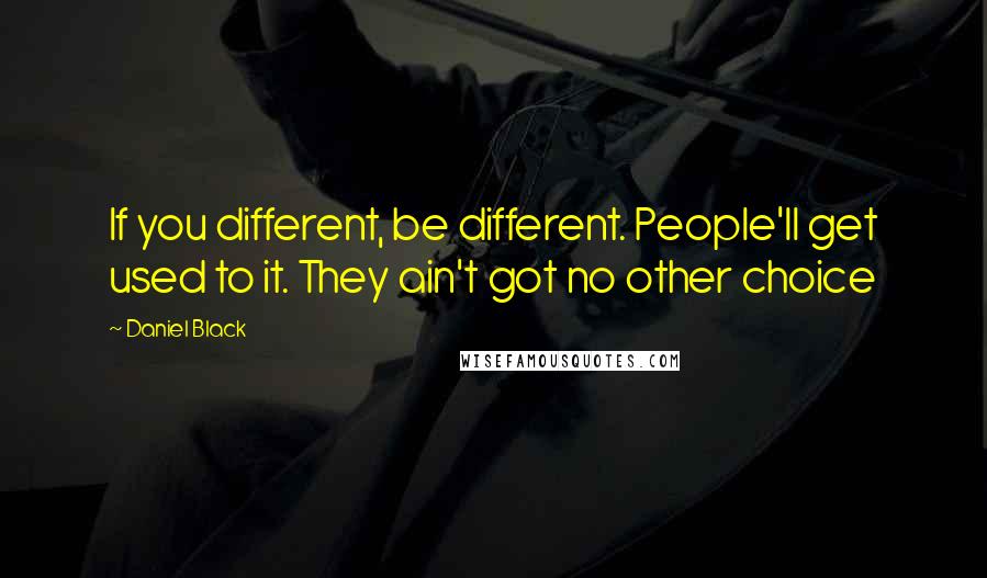 Daniel Black Quotes: If you different, be different. People'll get used to it. They ain't got no other choice
