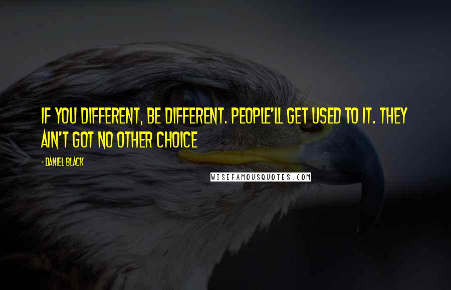 Daniel Black Quotes: If you different, be different. People'll get used to it. They ain't got no other choice