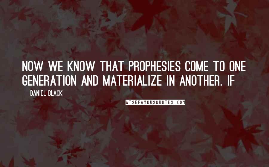 Daniel Black Quotes: Now we know that prophesies come to one generation and materialize in another. If