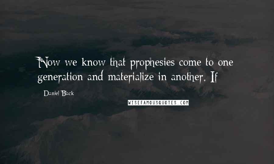 Daniel Black Quotes: Now we know that prophesies come to one generation and materialize in another. If
