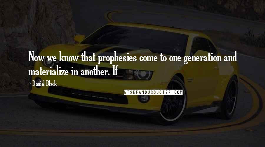 Daniel Black Quotes: Now we know that prophesies come to one generation and materialize in another. If