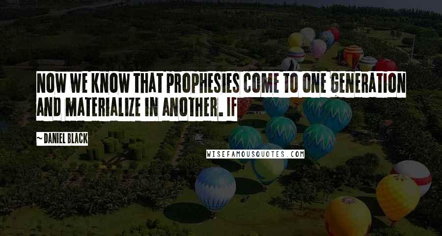 Daniel Black Quotes: Now we know that prophesies come to one generation and materialize in another. If