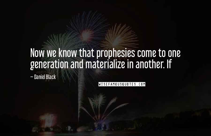 Daniel Black Quotes: Now we know that prophesies come to one generation and materialize in another. If