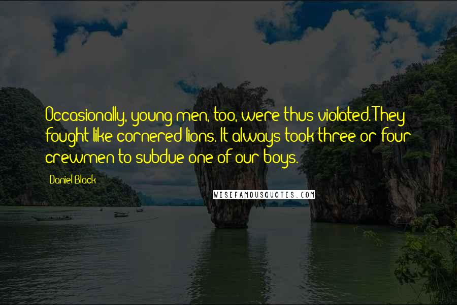 Daniel Black Quotes: Occasionally, young men, too, were thus violated. They fought like cornered lions. It always took three or four crewmen to subdue one of our boys.