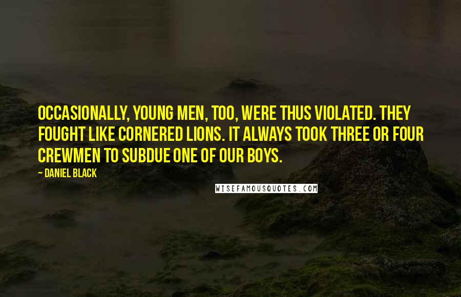 Daniel Black Quotes: Occasionally, young men, too, were thus violated. They fought like cornered lions. It always took three or four crewmen to subdue one of our boys.