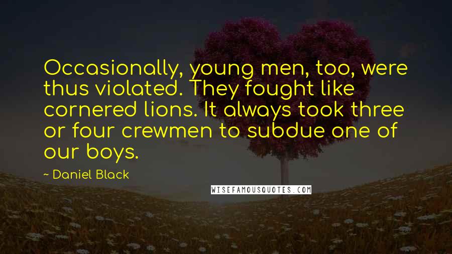 Daniel Black Quotes: Occasionally, young men, too, were thus violated. They fought like cornered lions. It always took three or four crewmen to subdue one of our boys.