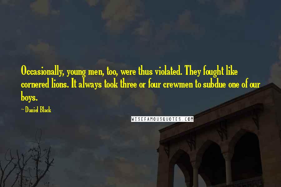 Daniel Black Quotes: Occasionally, young men, too, were thus violated. They fought like cornered lions. It always took three or four crewmen to subdue one of our boys.