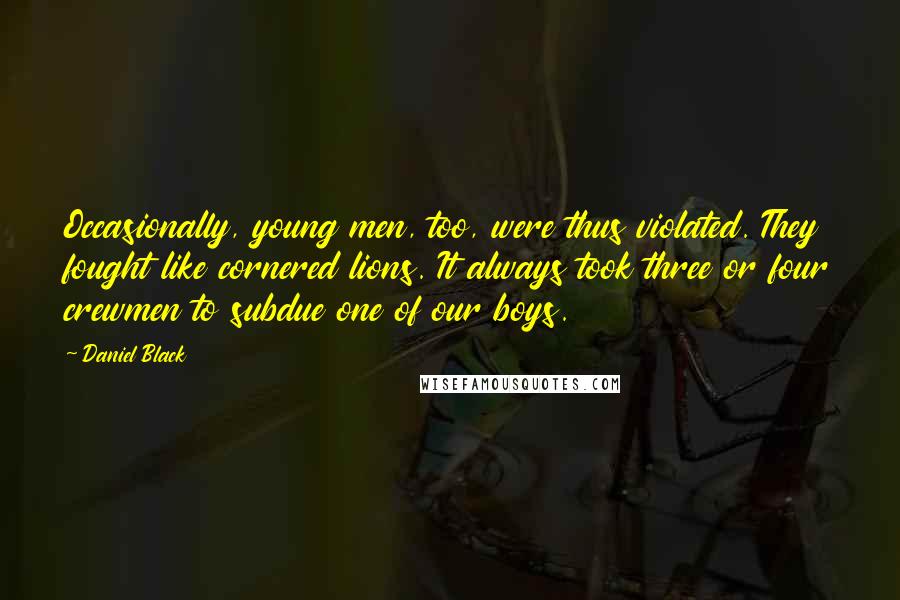 Daniel Black Quotes: Occasionally, young men, too, were thus violated. They fought like cornered lions. It always took three or four crewmen to subdue one of our boys.