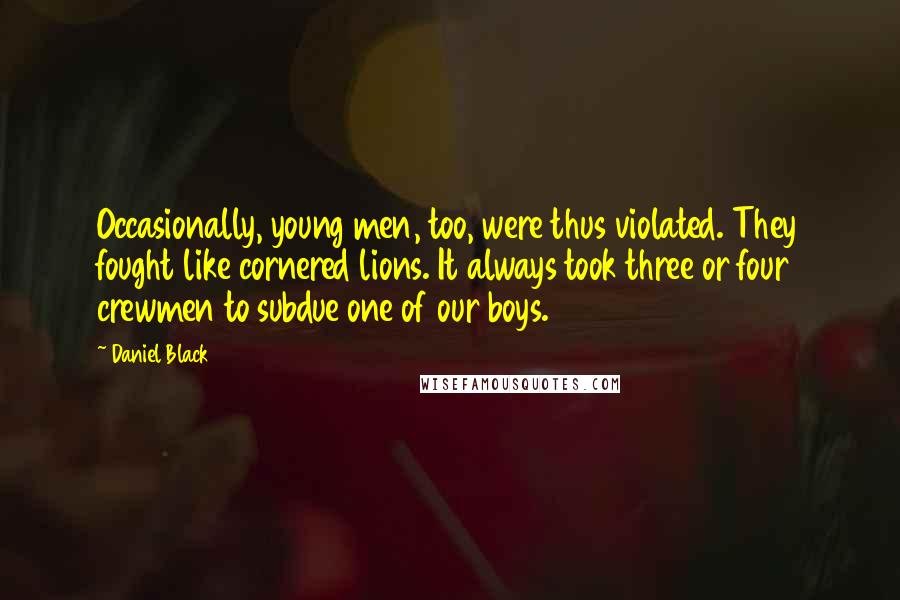 Daniel Black Quotes: Occasionally, young men, too, were thus violated. They fought like cornered lions. It always took three or four crewmen to subdue one of our boys.