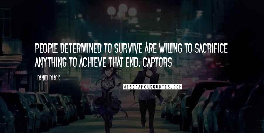 Daniel Black Quotes: People determined to survive are willing to sacrifice anything to achieve that end. Captors