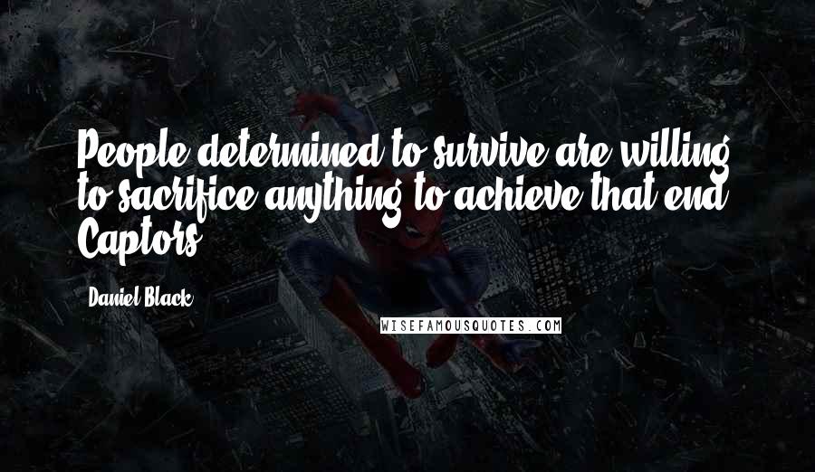 Daniel Black Quotes: People determined to survive are willing to sacrifice anything to achieve that end. Captors