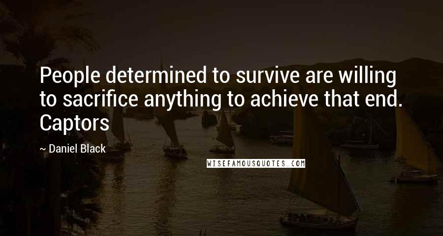 Daniel Black Quotes: People determined to survive are willing to sacrifice anything to achieve that end. Captors