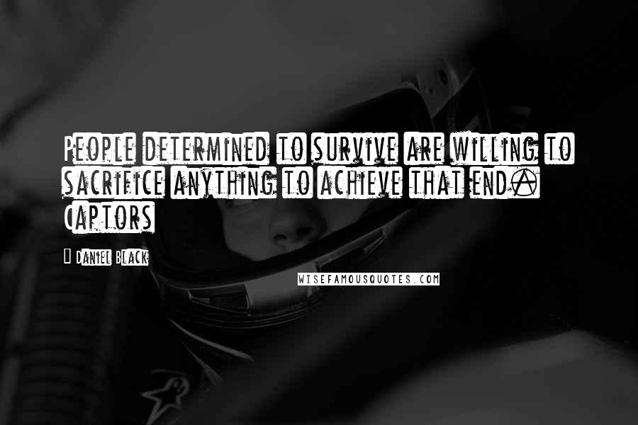 Daniel Black Quotes: People determined to survive are willing to sacrifice anything to achieve that end. Captors