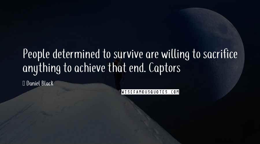 Daniel Black Quotes: People determined to survive are willing to sacrifice anything to achieve that end. Captors