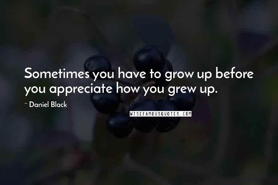 Daniel Black Quotes: Sometimes you have to grow up before you appreciate how you grew up.