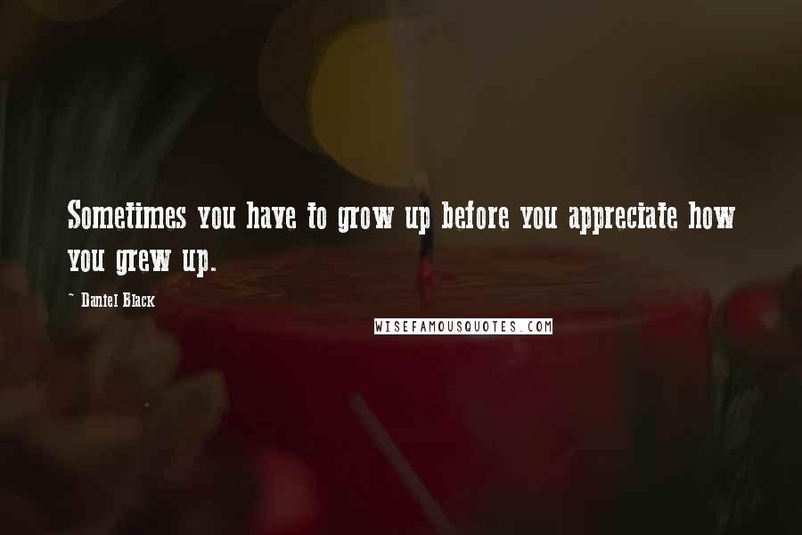 Daniel Black Quotes: Sometimes you have to grow up before you appreciate how you grew up.