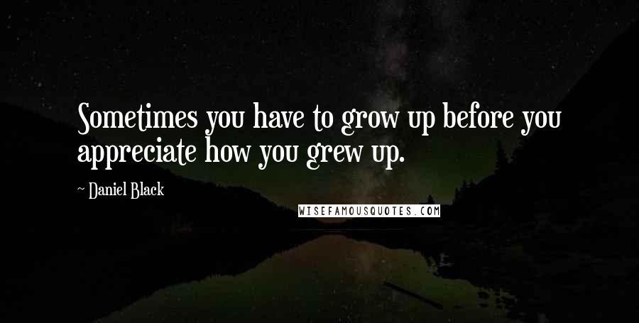 Daniel Black Quotes: Sometimes you have to grow up before you appreciate how you grew up.