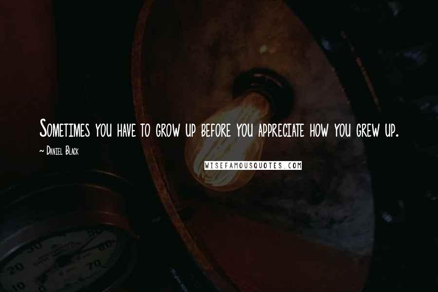 Daniel Black Quotes: Sometimes you have to grow up before you appreciate how you grew up.