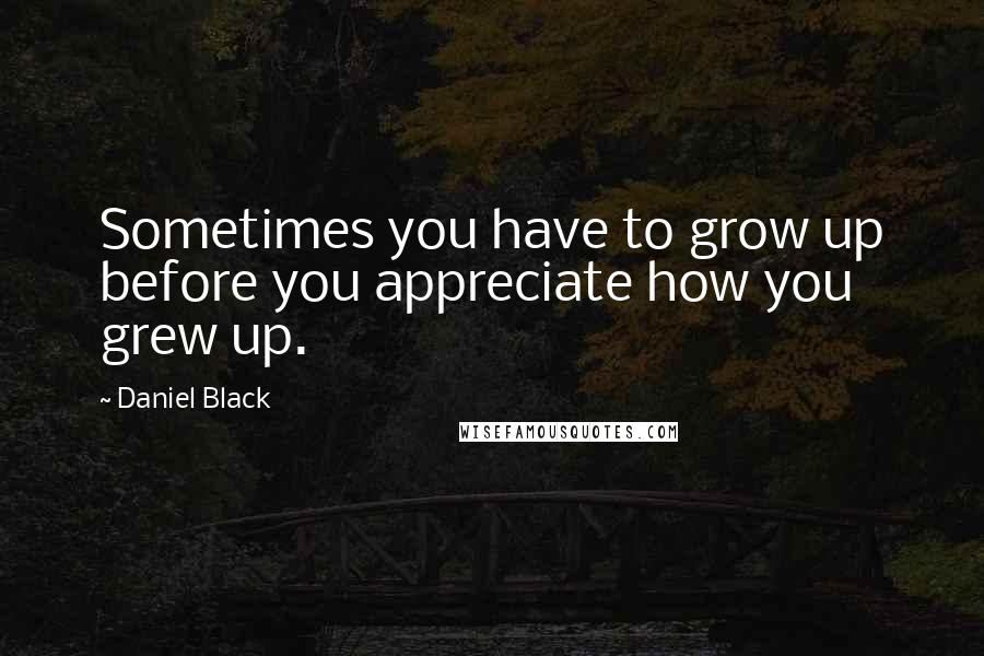 Daniel Black Quotes: Sometimes you have to grow up before you appreciate how you grew up.