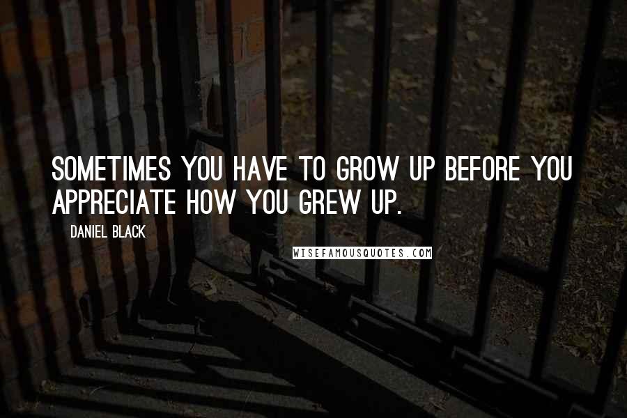 Daniel Black Quotes: Sometimes you have to grow up before you appreciate how you grew up.