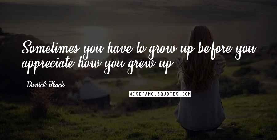 Daniel Black Quotes: Sometimes you have to grow up before you appreciate how you grew up.