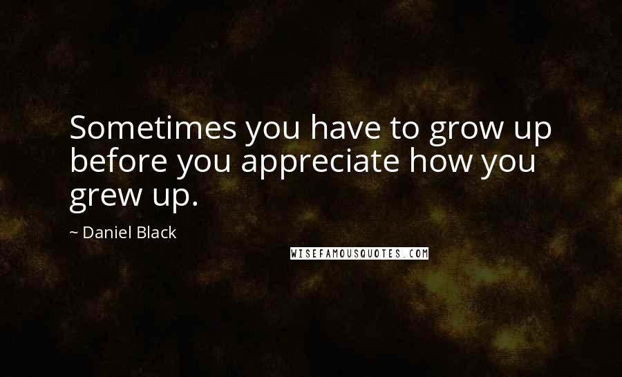 Daniel Black Quotes: Sometimes you have to grow up before you appreciate how you grew up.