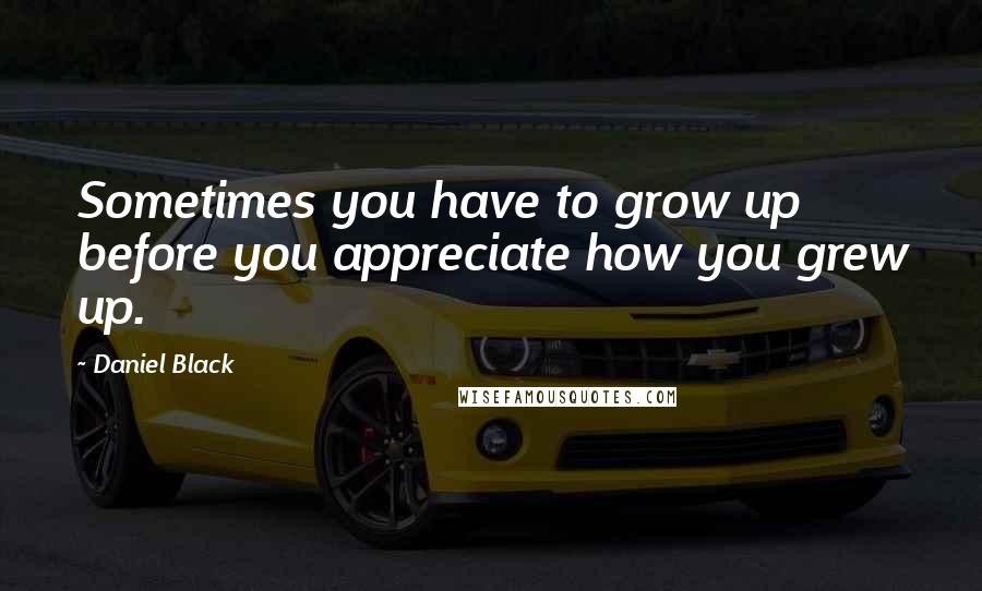 Daniel Black Quotes: Sometimes you have to grow up before you appreciate how you grew up.