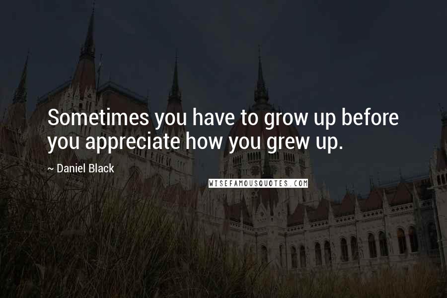 Daniel Black Quotes: Sometimes you have to grow up before you appreciate how you grew up.