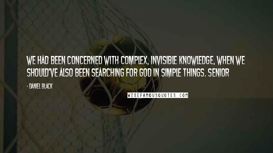 Daniel Black Quotes: We had been concerned with complex, invisible knowledge, when we should've also been searching for God in simple things. Senior