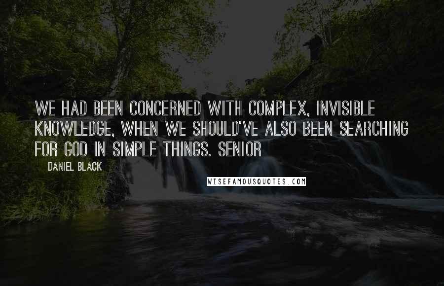 Daniel Black Quotes: We had been concerned with complex, invisible knowledge, when we should've also been searching for God in simple things. Senior