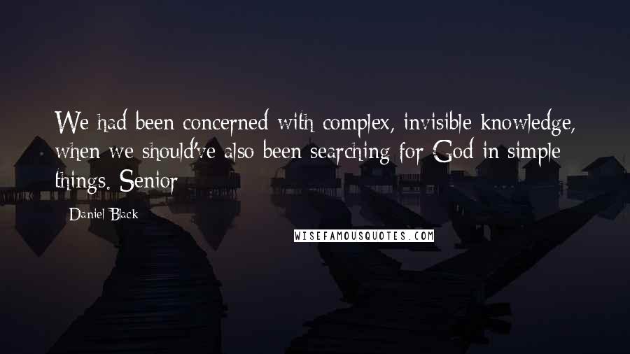 Daniel Black Quotes: We had been concerned with complex, invisible knowledge, when we should've also been searching for God in simple things. Senior