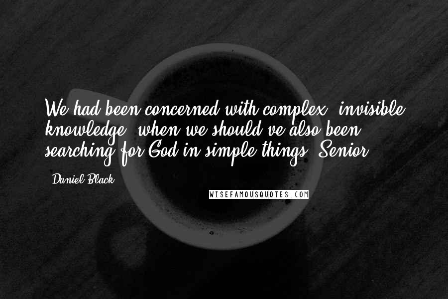 Daniel Black Quotes: We had been concerned with complex, invisible knowledge, when we should've also been searching for God in simple things. Senior