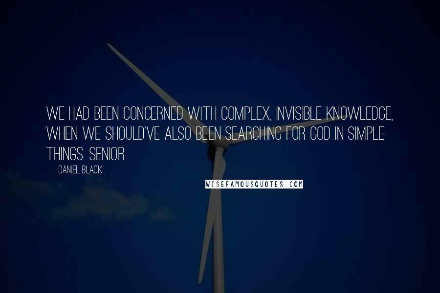 Daniel Black Quotes: We had been concerned with complex, invisible knowledge, when we should've also been searching for God in simple things. Senior