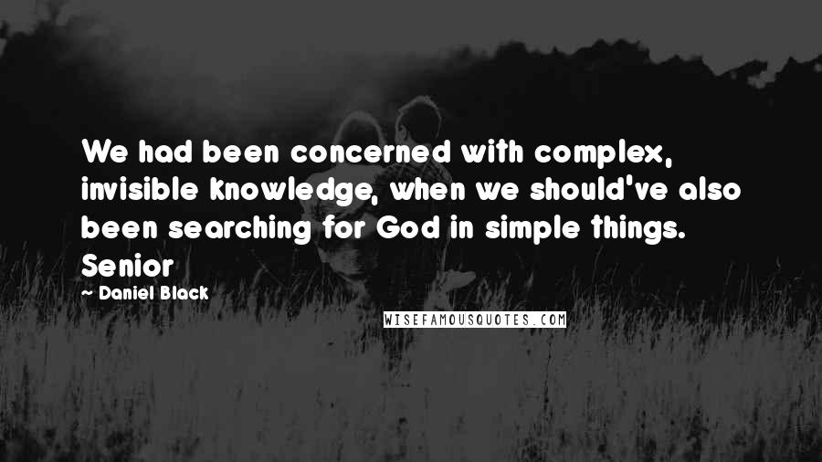 Daniel Black Quotes: We had been concerned with complex, invisible knowledge, when we should've also been searching for God in simple things. Senior