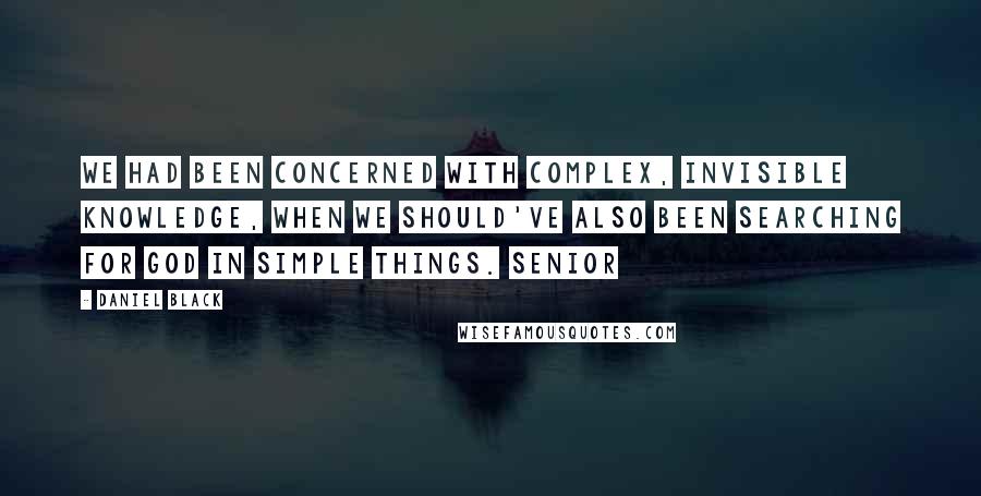 Daniel Black Quotes: We had been concerned with complex, invisible knowledge, when we should've also been searching for God in simple things. Senior