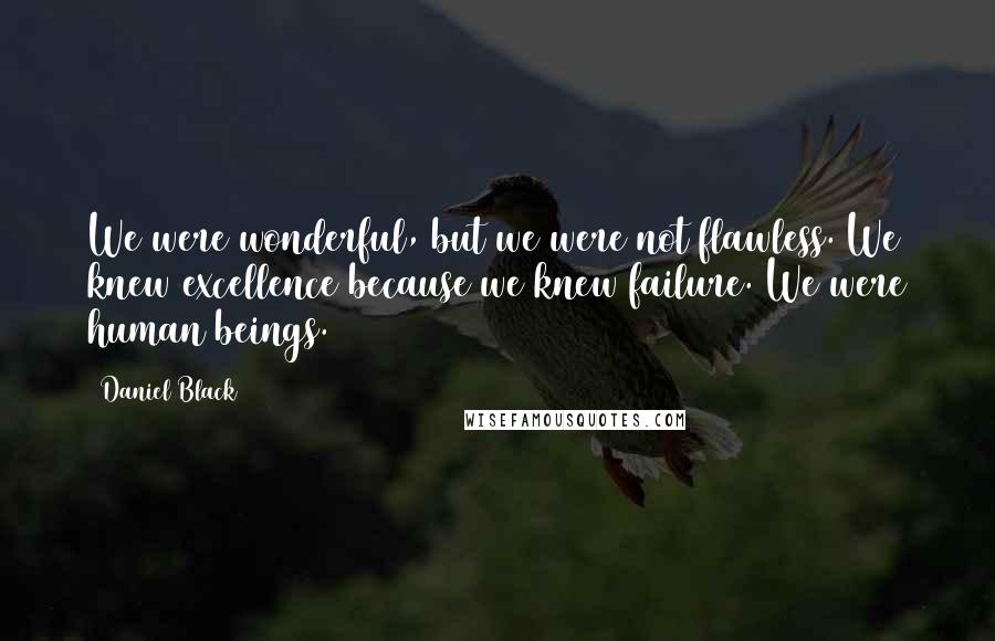 Daniel Black Quotes: We were wonderful, but we were not flawless. We knew excellence because we knew failure. We were human beings.