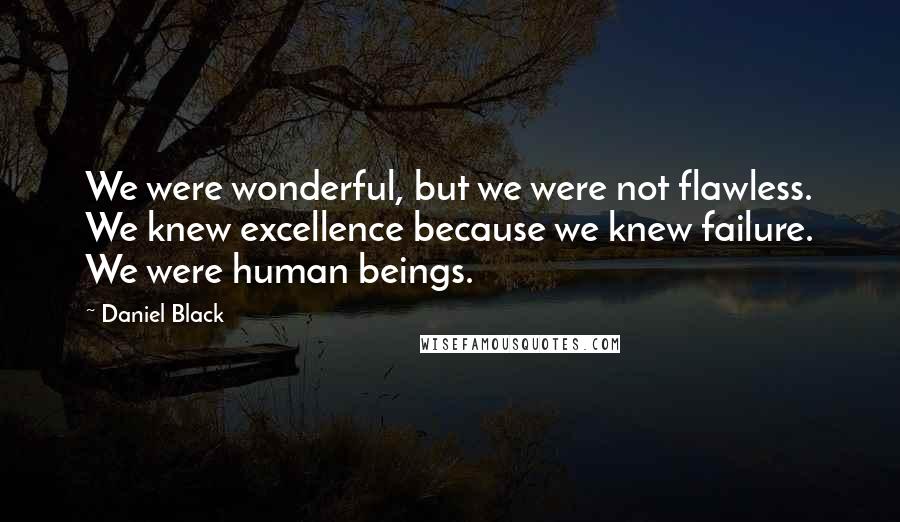 Daniel Black Quotes: We were wonderful, but we were not flawless. We knew excellence because we knew failure. We were human beings.