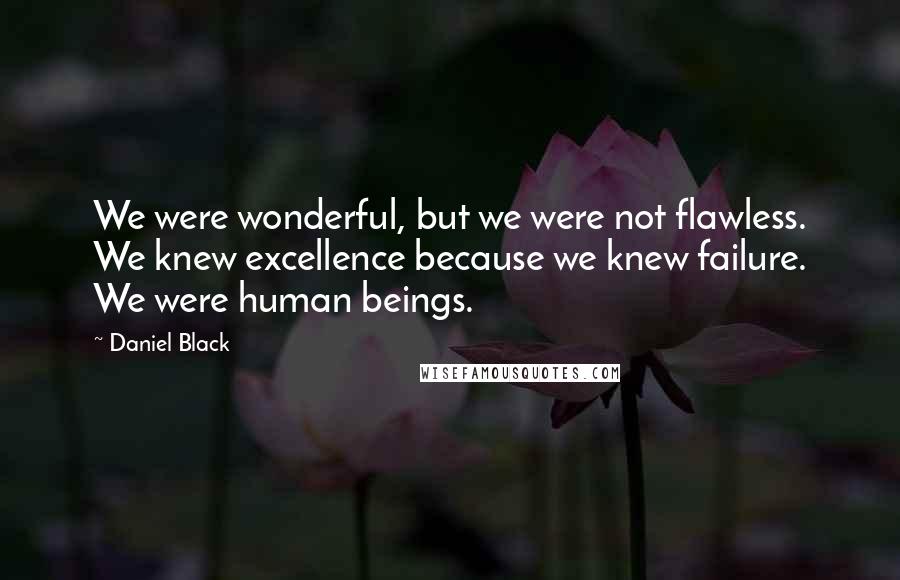 Daniel Black Quotes: We were wonderful, but we were not flawless. We knew excellence because we knew failure. We were human beings.