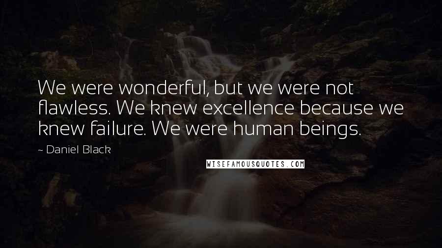 Daniel Black Quotes: We were wonderful, but we were not flawless. We knew excellence because we knew failure. We were human beings.