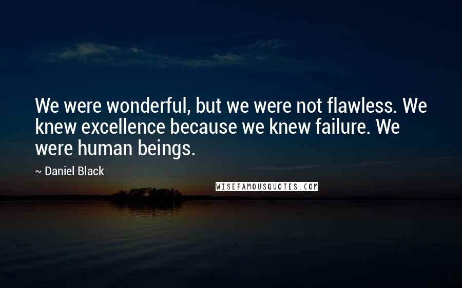 Daniel Black Quotes: We were wonderful, but we were not flawless. We knew excellence because we knew failure. We were human beings.