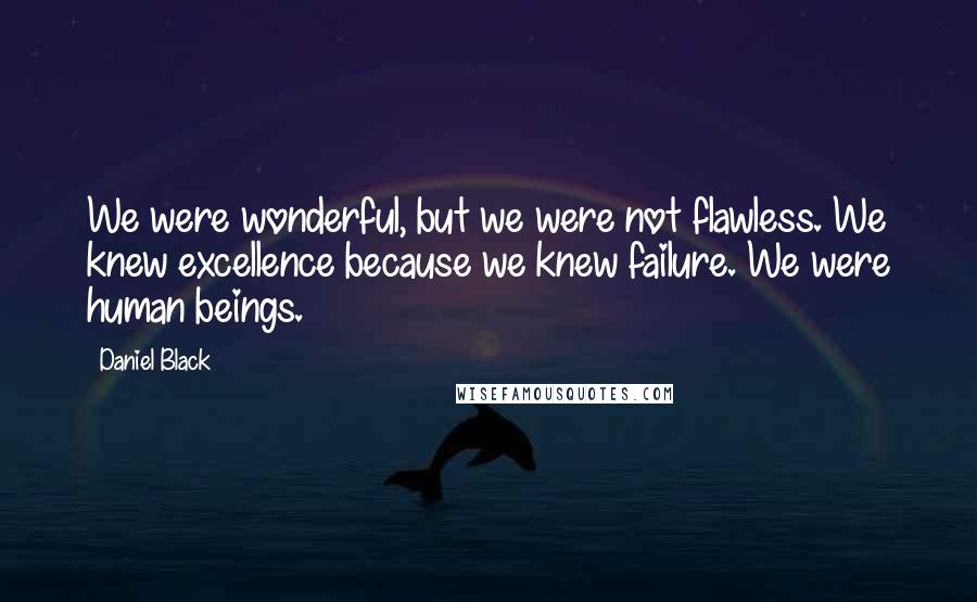 Daniel Black Quotes: We were wonderful, but we were not flawless. We knew excellence because we knew failure. We were human beings.