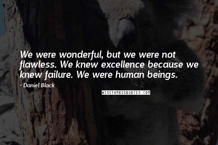 Daniel Black Quotes: We were wonderful, but we were not flawless. We knew excellence because we knew failure. We were human beings.