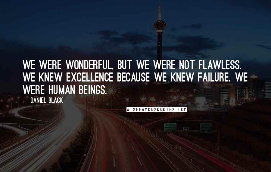 Daniel Black Quotes: We were wonderful, but we were not flawless. We knew excellence because we knew failure. We were human beings.
