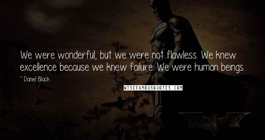 Daniel Black Quotes: We were wonderful, but we were not flawless. We knew excellence because we knew failure. We were human beings.
