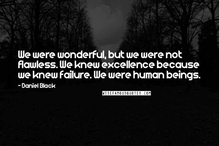 Daniel Black Quotes: We were wonderful, but we were not flawless. We knew excellence because we knew failure. We were human beings.