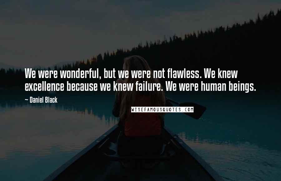 Daniel Black Quotes: We were wonderful, but we were not flawless. We knew excellence because we knew failure. We were human beings.