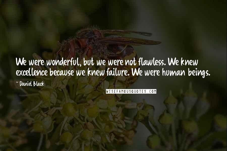 Daniel Black Quotes: We were wonderful, but we were not flawless. We knew excellence because we knew failure. We were human beings.
