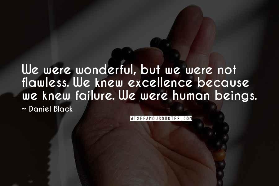 Daniel Black Quotes: We were wonderful, but we were not flawless. We knew excellence because we knew failure. We were human beings.
